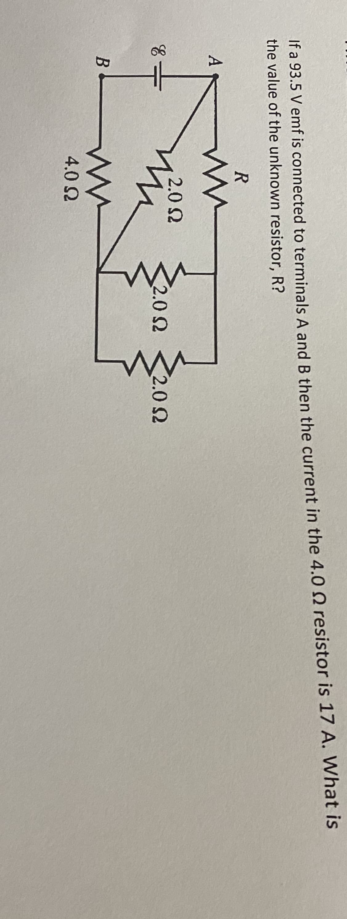 If a 93.5 V emf is connected to terminals A and B then the current in the 4.0 0 resistor is 17 A. What is
the value of the unknown resistor, R?
R
A
2.0 2
2.0 2
2.0 2
4.0 2
