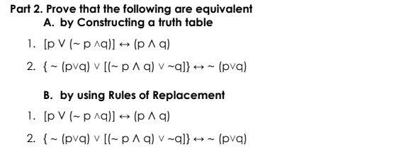 Part 2. Prove that the following are equivalent
A. by Constructing a truth table
1. [p V (~p ^q)] + (p ^ q)
2. {~ (pvq) v [(~ p^ q) v ~q]} «→ ~ (pvq)
B. by using Rules of Replacement
1. [p V (~ p ^q)] → (p ^ q)
2. {~ (pvq) v [(~ p^ q) v ~q]} «→ ~ (pvq)
