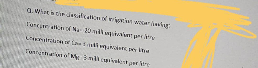 Q. What is the classification of irrigation water having:
Concentration of Na= 20 milli equivalent per litre
Concentration of Ca= 3 milli equivalent per litre
Concentration of Mg= 3 milli equivalent per litre
