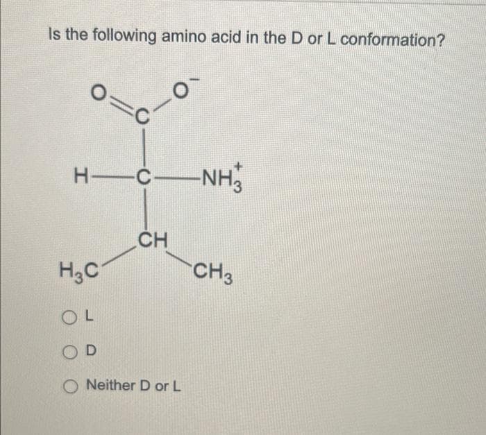 Is the following amino acid in the D or L conformation?
-NH,
CH
H,C
CH3
OL
OD
Neither D or L
