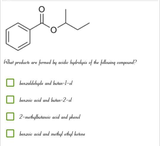 What products are formed by acidic hydrolysis of the following compound?
benzaldehyde and butan-1-d
benzeie acid and butan-2-d
2-methylbutanoic acid and phenol
benzoic acid and methyl ethyl ketone
