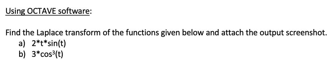 Using OCTAVE software:
Find the Laplace transform of the functions given below and attach the output screenshot.
a) 2*t*sin(t)
b) 3*cos³(t)
