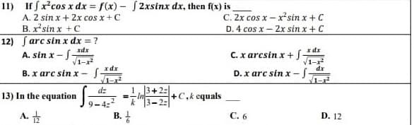 11) If fx²cos x dx = f(x) - 2xsinx dx, then f(x) is
A. 2 sin x + 2x cos x + C
B. x*sin x +C
12) farc sin x dx = ?
A. sin x-S-
%3D
C. 2x cos x – xsin x + C
D. 4 cos x – 2x sin x+ C
zdx
dx
C. x arcsin x + f-
V1-
xdx
dx
B. x arc sinx-
D. x are sin x - 5
1-r²
|3+2:
=-In
5-2
dz
1
13) In the equation
+C,k equals
9-4:
B.
A. +
C. 6
D. 12
