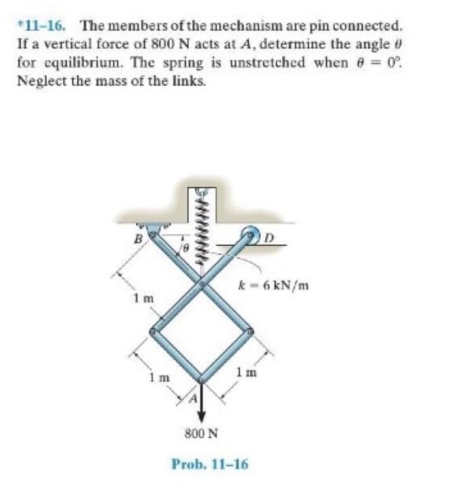 *11-16. The members of the mechanism are pin connected.
If a vertical force of 800 N acts at A, determine the angle 0
for equilibrium. The spring is unstretched when = 0°.
Neglect the mass of the links.
B
1 m
800 N
k-6 kN/m
Prob. 11-16