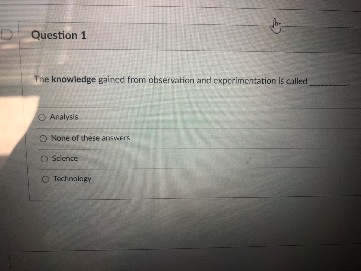 Question 1
The knowledge gained from observation and experimentation is called
Analysis
O None of these answers
Science
O Technology
