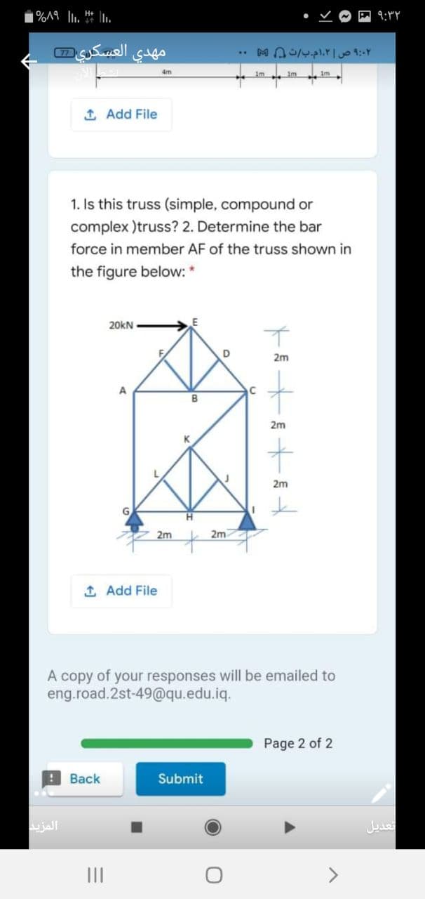 %^9 ll. * .
العسکری
..
4m
Im
1 Add File
1. Is this truss (simple, compound or
complex )truss? 2. Determine the bar
force in member AF of the truss shown in
the figure below: *
20kN
2m
2m
2m
G
2m
2m
1 Add File
A copy of your responses will be emailed to
eng.road.2st-49@qu.edu.iq.
Page 2 of 2
Back
Submit
jall
تعدیل
II
