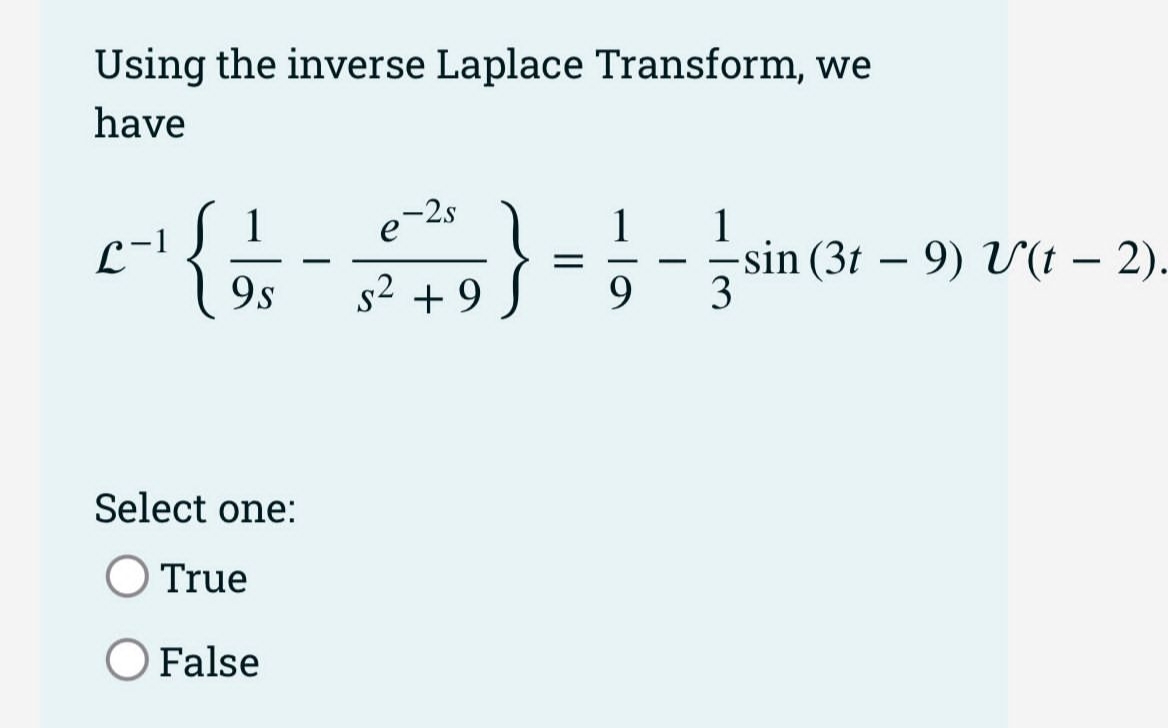 Using the inverse Laplace Transform, we
have
1
L-!
9s
1
1
{a =- sin (3t – 9) V(t – 2)
s2 + 9
9
3
Select one:
O True
O False

