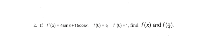 2. If f"(x) = 4sinx+16cosx, f(0) = 6, f (0) = 1, find f(x) and f(4).
