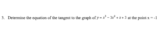 3. Determine the equation of the tangent to the graph of y = x³ - 3x² + x + 3 at the point x = -1
