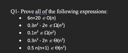 Q1-Prove all of the following expressions:
6n+20 € O(n)
0.3n² - 2n = (n²)
0.1³ € (²)
0.3n²-2n = (n²)
0.5 n(n+1) = (n²)
●
●