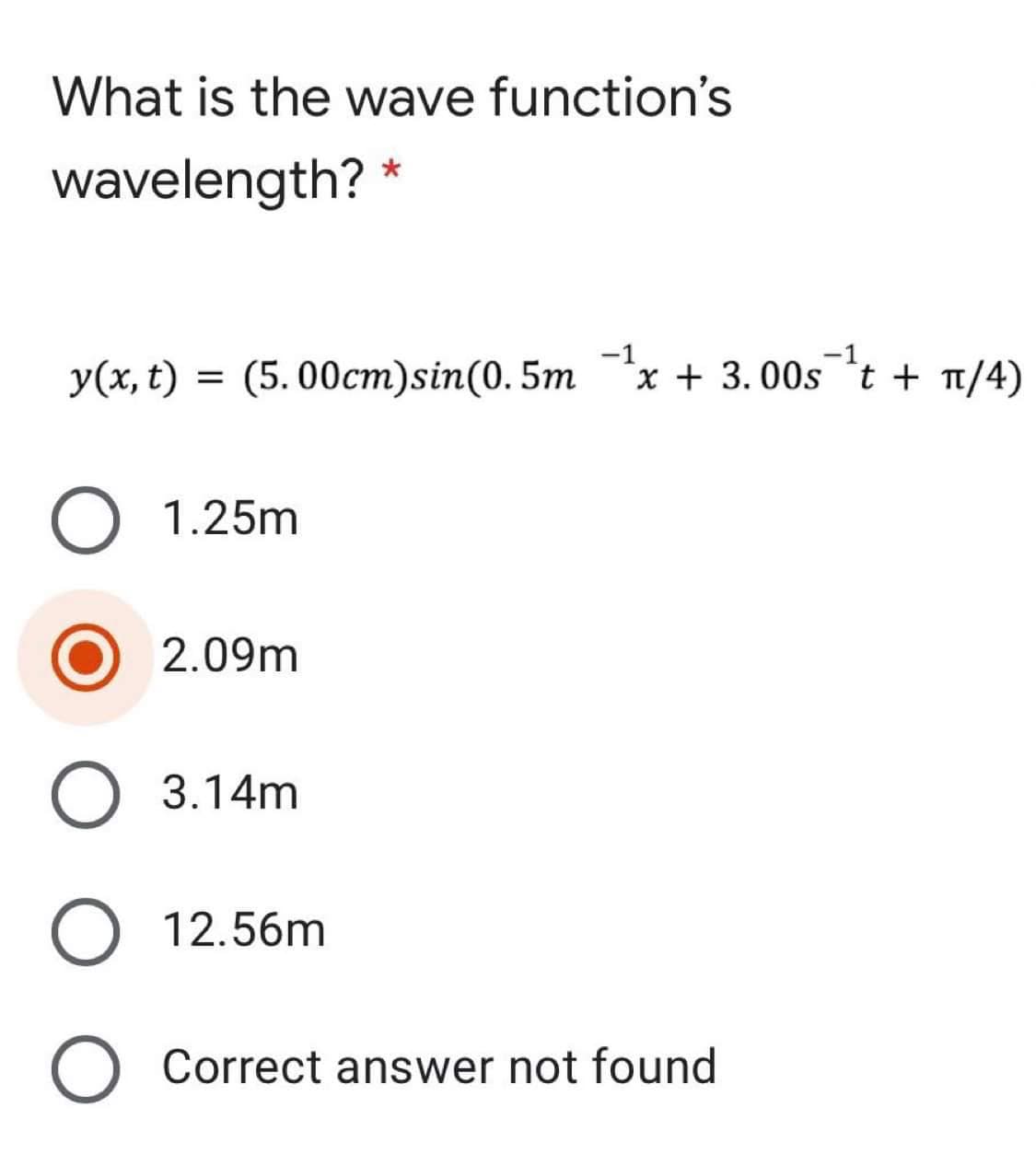 What is the wave function's
wavelength? *
-1
-1
y(x, t) = (5. 00cm)sin(0. 5m ¯*x + 3. 00s¯'t + T/4)
O 1.25m
2.09m
O 3.14m
O 12.56m
O Correct answer not found
