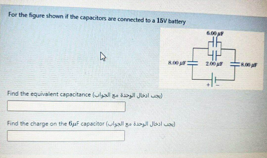 For the figure shown if the capacitors are connected to a 15V battery
6.00 µF
8.00 µF
200 uF ー8.00 p
Find the equivalent capacitance l Jbsl v)
Find the charge on the 6µF capacitor (ulgaJl go ög Jbal vo)
