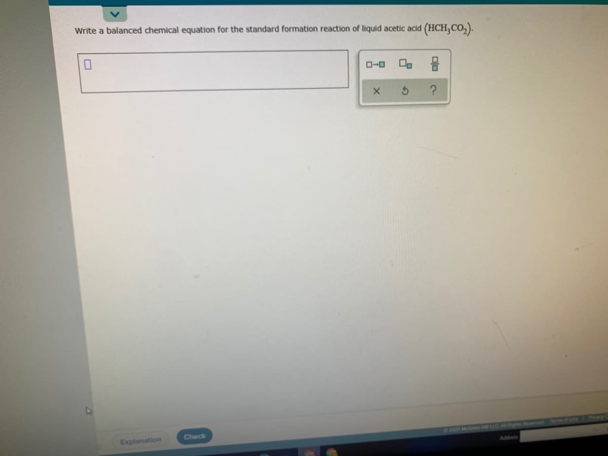 Write a balanced chemical equation for the standard formation reaction of liquid acetic acid (HCH,CO,).
Explanation
Check
62021 McGrw Hll L
Adtess
