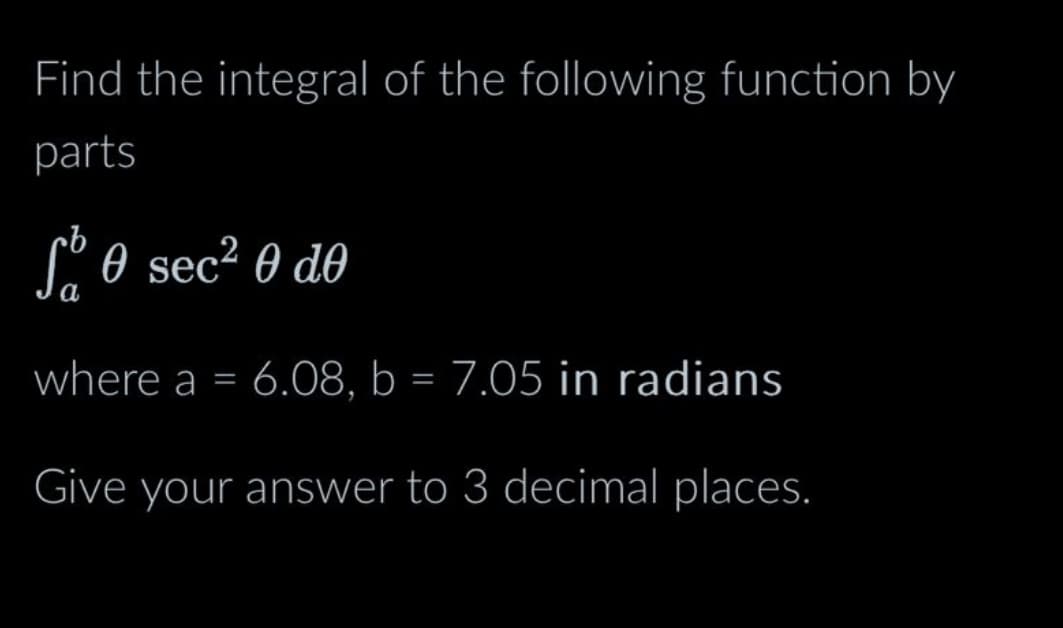 Find the integral of the following function by
parts
b
Ꮭ Ꮎ sec- Ꮎ ᏧᎾ
where a = 6.08, b = 7.05 in radians
Give your answer to 3 decimal places.