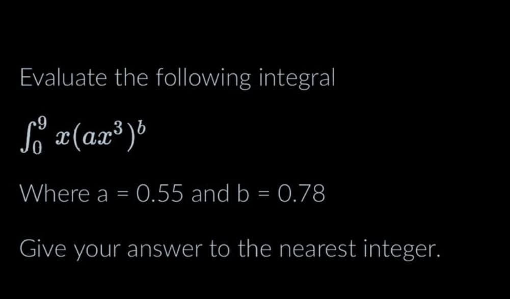 Evaluate the following integral
So x(ax³)¹
Where a = 0.55 and b = 0.78
Give your answer to the nearest integer.