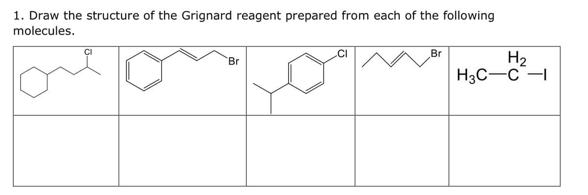 1. Draw the structure of the Grignard reagent prepared from each of the following
molecules.
Br
Br
H₂
H3C-C -1
