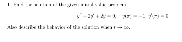 1. Find the solution of the given initial value problem.
y" + 2y + 2y = 0, y(n) = -1, y'(T) = 0.
Also describe the behavior of the solution when t→∞o.