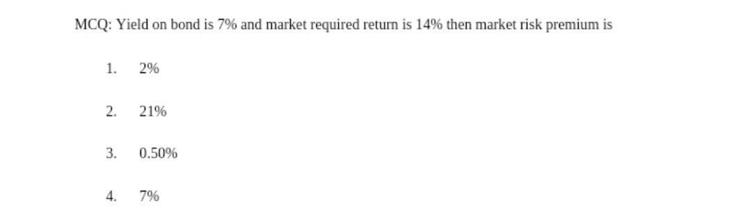 MCQ: Yield on bond is 7% and market required return is 14% then market risk premium is
1.
2%
2.
21%
3.
0.50%
4.
7%

