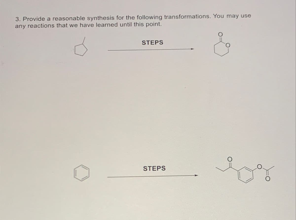 3. Provide a reasonable synthesis for the following transformations. You may use
any reactions that we have learned until this point.
STEPS
STEPS