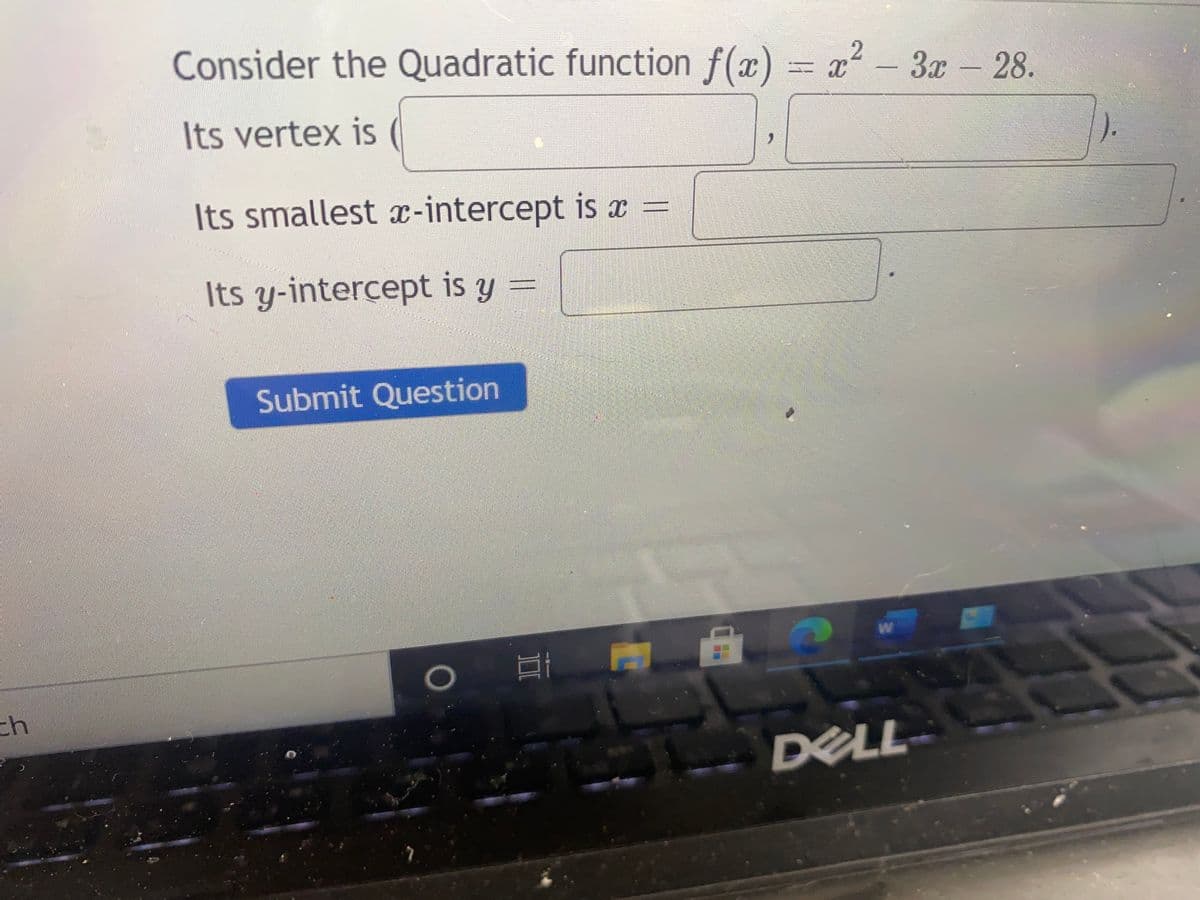 Consider the Quadratic function f(x) = x - 3x – 28.
Its vertex is
Its smallest x-intercept is x =
Its y-intercept is y =
Submit Question
DELL
