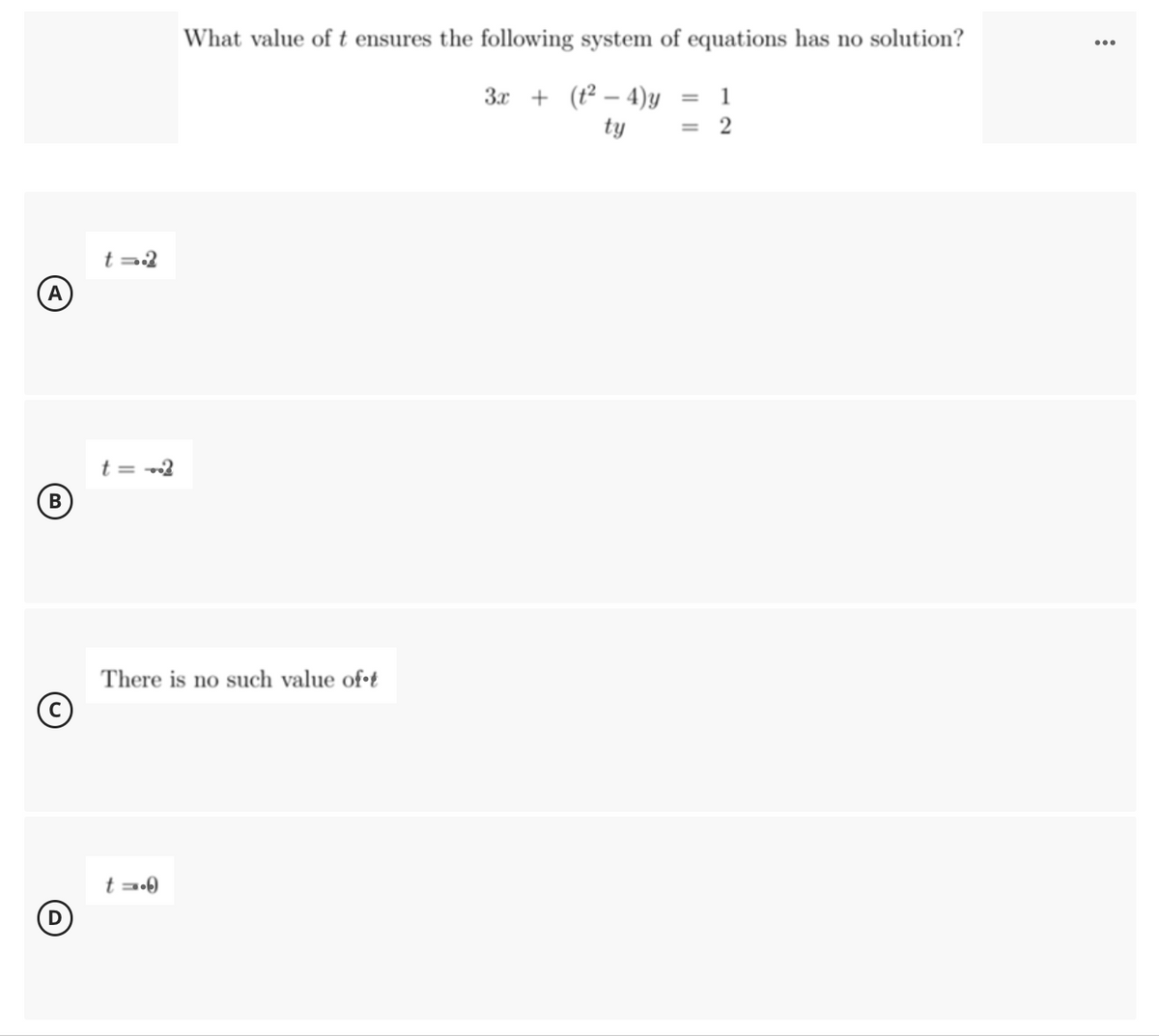 What value of t ensures the following system of equations has no solution?
3x + (1² – 4)y
= 1
ty
= 2
A
t = 2
В
There is no such value of•t
