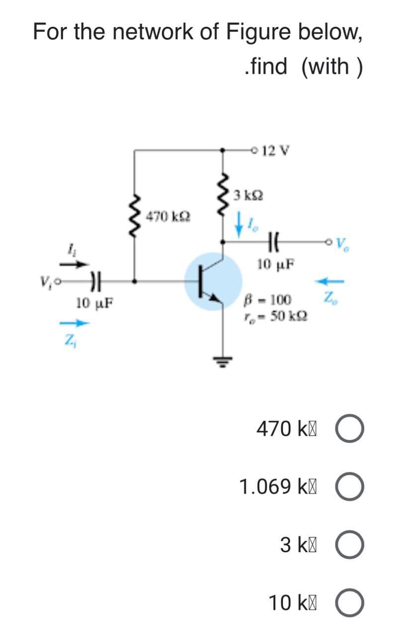 For the network of Figure below,
w
1 470 ΚΩ
13 ΚΩ
.find
(with)
12 V
Z₁
10 μF
10 μF
B-100
%- 50kQ
Zo
470 ко
1.069 k
3k O
10 k O