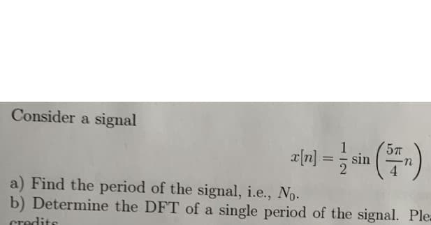 Consider a signal
x[n] =
sin
5T
a) Find the period of the signal, i.e., No.
b) Determine the DFT of a single period of the signal. Plea
credits