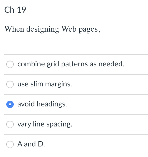 Ch 19
When designing Web pages,
combine grid patterns as needed.
use slim margins.
avoid headings.
vary line spacing.
A and D.
