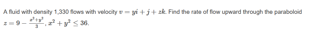 A fluid with density 1,330 flows with velocity v = yi +j+ zk. Find the rate of flow upward through the paraboloid
2²+y?
z = 9
x² + y? < 36.
3
