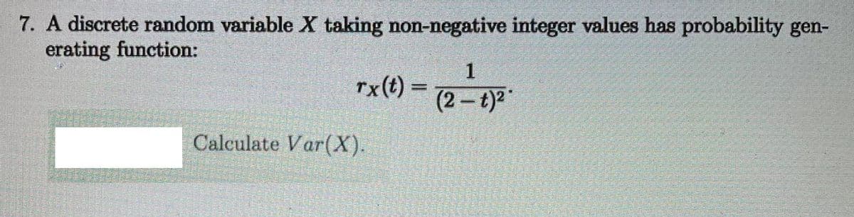 7. A discrete random variable X taking non-negative integer values has probability gen-
erating function:
rx(t) =
(2-t)2"
Calculate Var(X).
