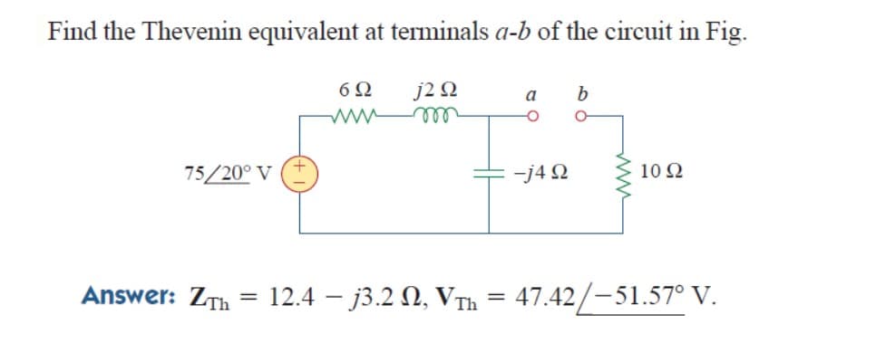 Find the Thevenin equivalent at terminals a-b of the circuit in Fig.
6Ω
j2 2
b
a
75/20° V
-j4 N
10 Ω
Answer: ZTh
12.4 – j3.2 N, VTh = 47.42/-51.57° V.
%3D

