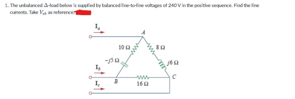 1. The unbalanced A-load below is supplied by balanced line-to-line voltages of 240 V in the positive sequence. Find the line
currents. Take Vab as reference
I.
A
10 2
-j5 0
I,
j6 2
C
ww
16 2
B
