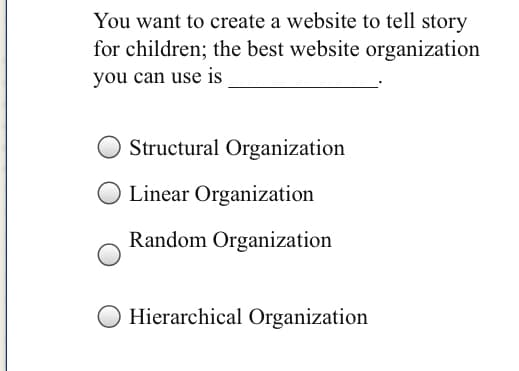 You want to create a website to tell story
for children; the best website organization
you can use is
Structural Organization
Linear Organization
Random Organization
Hierarchical Organization
