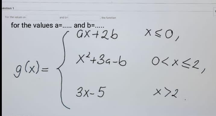 estion 1
For the values a
and b
the function
for the values a=..... and b=.....
GX+26
g (x) =
X²+3a-b
O<x<2,
3x-5
