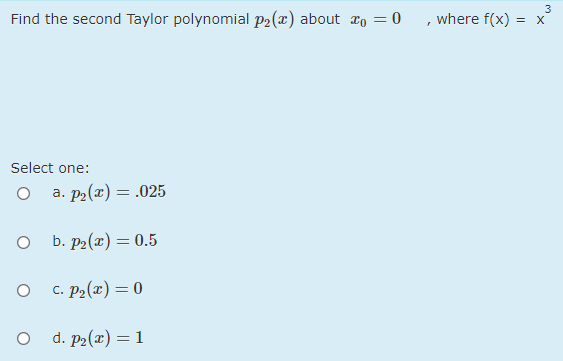 Find the second Taylor polynomial p2(x) about ro = 0
, where f(x)
3
= X
Select one:
O a. p2(x) = .025
а.
b. р- (х) — 0.5
O C. P2(x) = 0
d. P2(x) = 1
