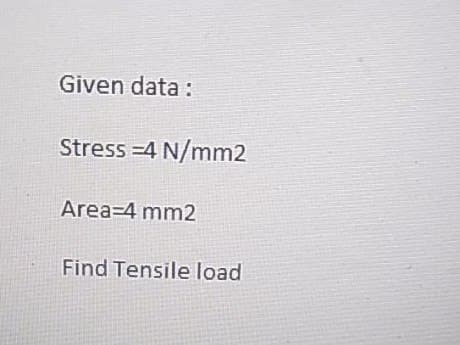 Given data :
Stress =4 N/mm2
Area=4 mm2
Find Tensile load
