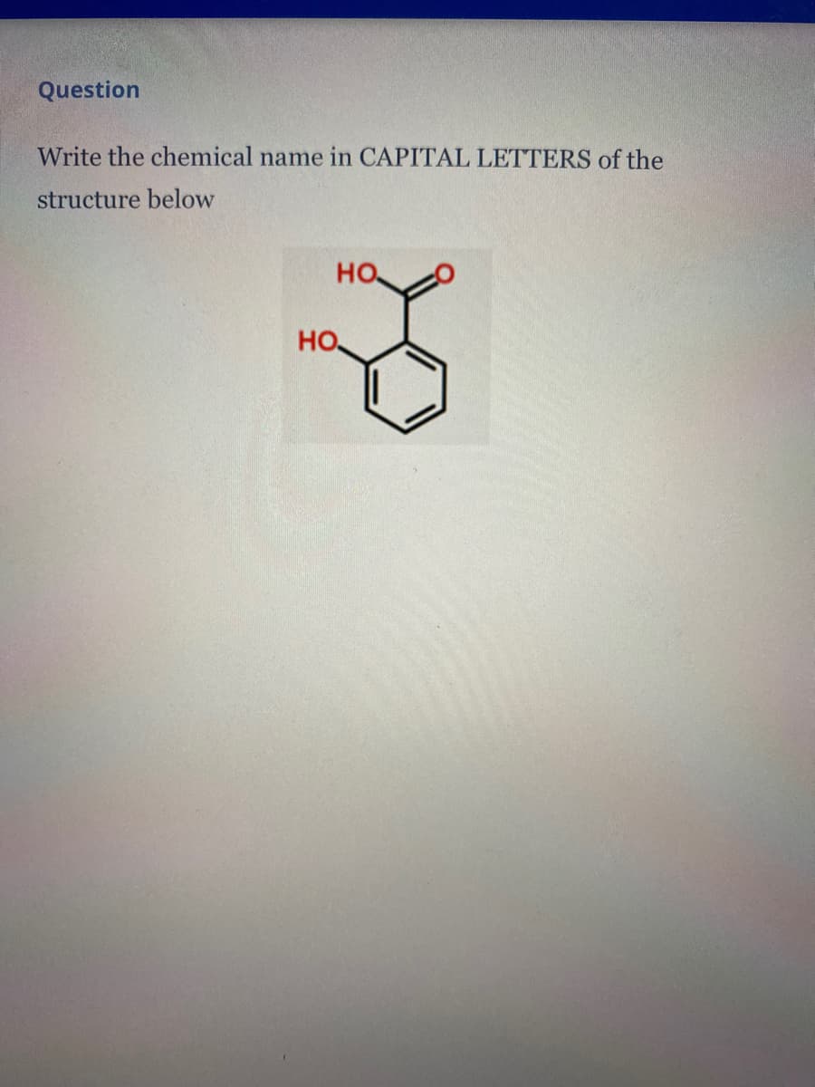 Question
Write the chemical name in CAPITAL LETTERS of the
structure below
но
HO

