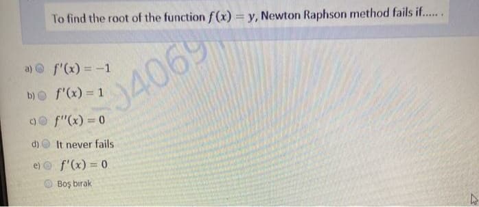 To find the root of the function f(x) = y, Newton Raphson method fails if..
a) f'(x) -1
b) O f'(x) = 1
04069
c)f"(x) = 0
d) O It never fails
e) f'(x) = 0
Boş birak
