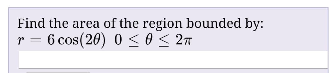 Find the area of the region bounded by:
6 cos(20) 0 < 0 < 2m
