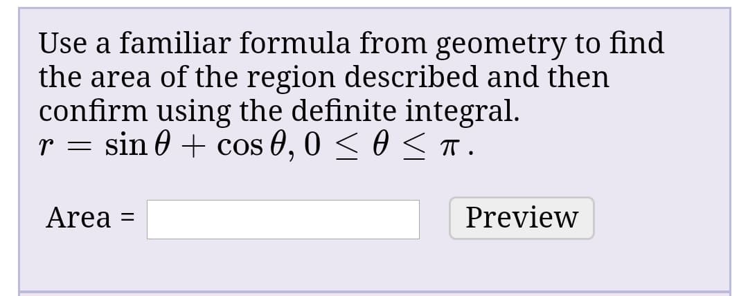 Use a familiar formula from geometry to find
the area of the region described and then
confirm using the definite integral.
r = sin 0 + cos 0, 0 < 0 < T.
Area
Preview
