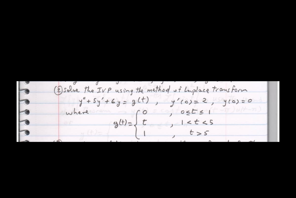 (2) solve the IVP using the method of Laplace trans form.
y" + Sy' + 6 y = glt)
where
0
,
g(t)=t
y'lo)= 2, ylo)=0
osts
+) ult-1)
t>5