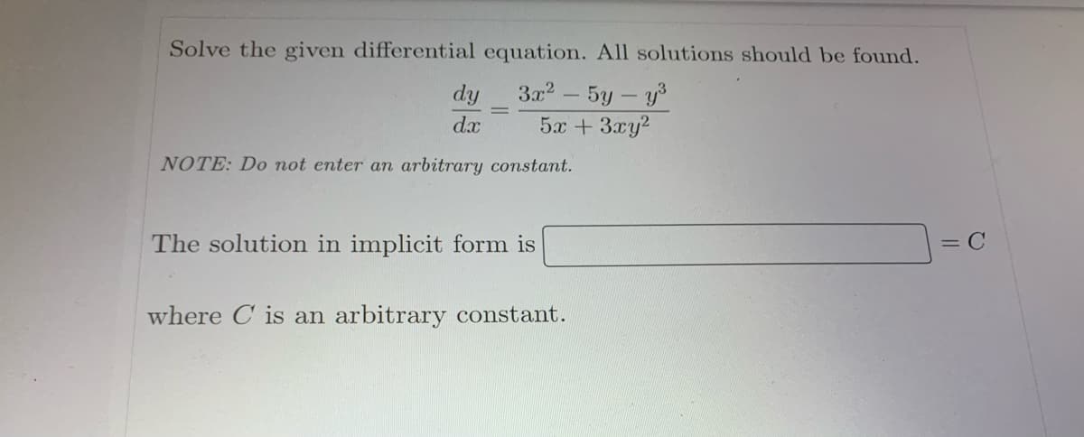 Solve the given differential equation. All solutions should be found.
dy
dx
3x2 - 5y - y³
5x + 3xy²
NOTE: Do not enter an arbitrary constant.
The solution in implicit form is
= C
where C is an arbitrary constant.