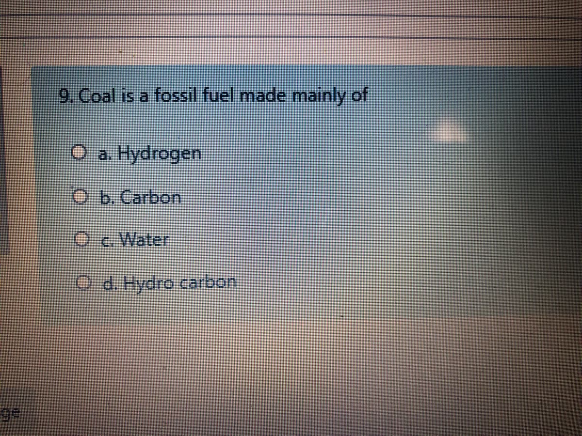 9. Coal is a fossil fuel made mainly of
O a. Hydrogen
O b. Carbon
Oc. Water
O d. Hydro carbon
ge
