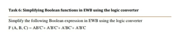 Task 6: Simplifying Boolean functions in EWB using the logic converter
Simplify the following Boolean expression in EWB using the logic converter
F (A, B, C) = AB'C'+ A'B'C'+ A'BC'+ A'B'C

