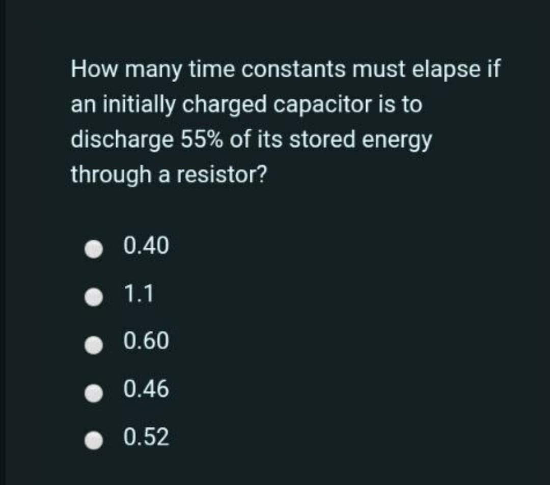 How many time constants must elapse if
an initially charged capacitor is to
discharge 55% of its stored energy
through a resistor?
0.40
• 1.1
• 0.60
• 0.46
• 0.52
