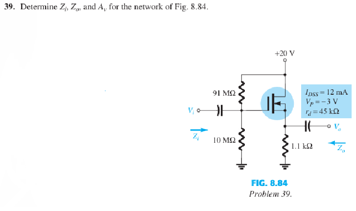 39. Determine Z, Z, and A, for the network of Fig. 8.84.
Vo
91 MS2
Z₁
10 ΜΩ
w
+20 V
IDSS = 12 mA
Vp=-3 V
d=45kQ
V₂
1.1 ΚΩ
Z₁
FIG. 8.84
Problem 39.