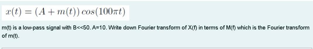 x(t) = (A+m(t)) cos(100πt)
m(t) is a low-pass signal with B<<50. A=10. Write down Fourier transform of X(f) in terms of M(f) which is the Fourier transform
of m(t).