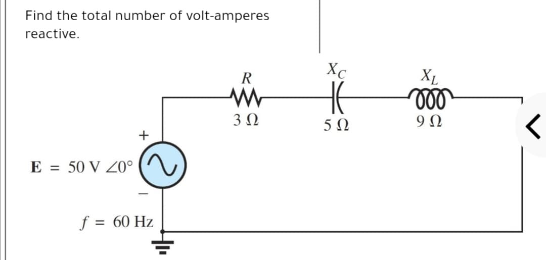 Find the total number of volt-amperes
reactive.
Xc
R
ll
3 Ω
5Ω
E = 50 V Z0°
%D
f = 60 Hz
