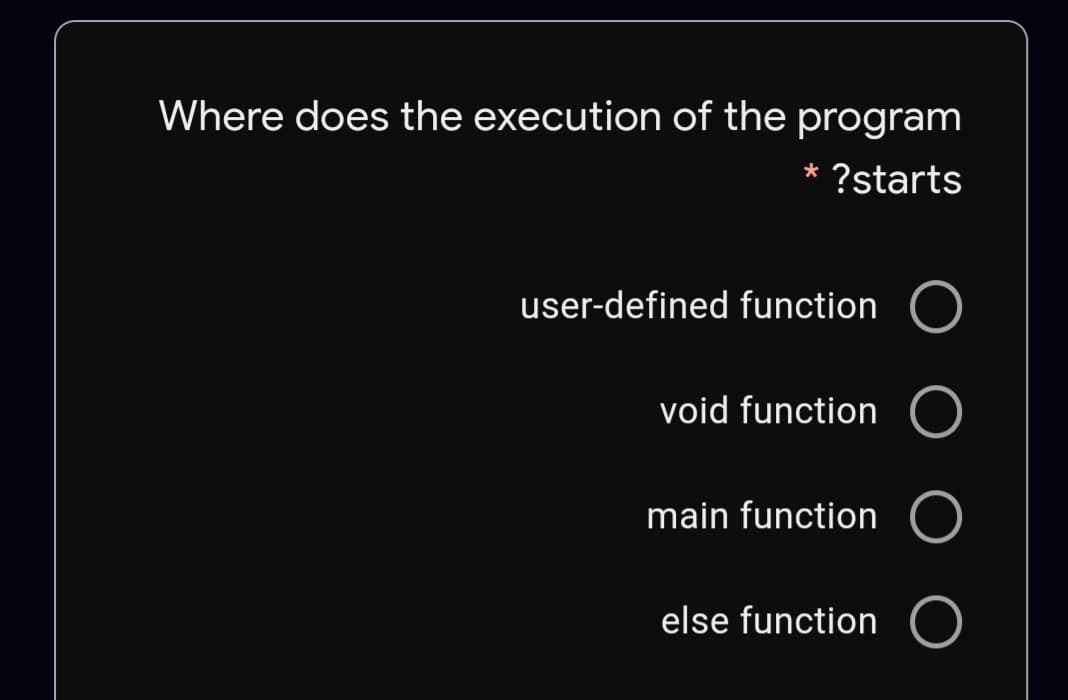 Where does the execution of the program
?starts
user-defined function
void function
main function
else function
O O O O
