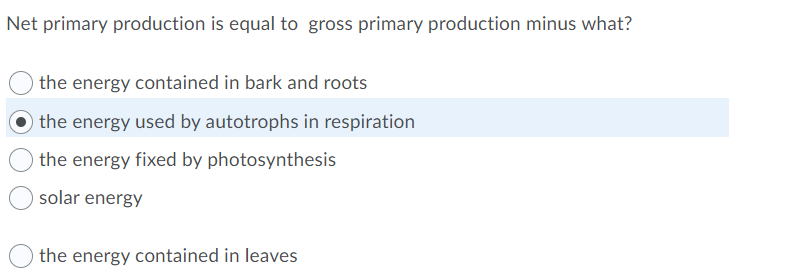 Net primary production is equal to gross primary production minus what?
the energy contained in bark and roots
the energy used by autotrophs in respiration
the energy fixed by photosynthesis
solar energy
the energy contained in leaves
